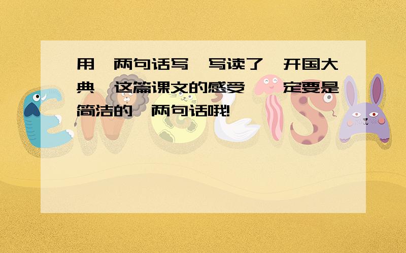 用一两句话写一写读了《开国大典》这篇课文的感受,一定要是简洁的一两句话哦!