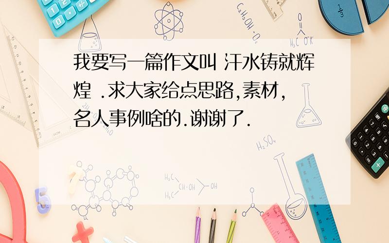 我要写一篇作文叫 汗水铸就辉煌 .求大家给点思路,素材,名人事例啥的.谢谢了.