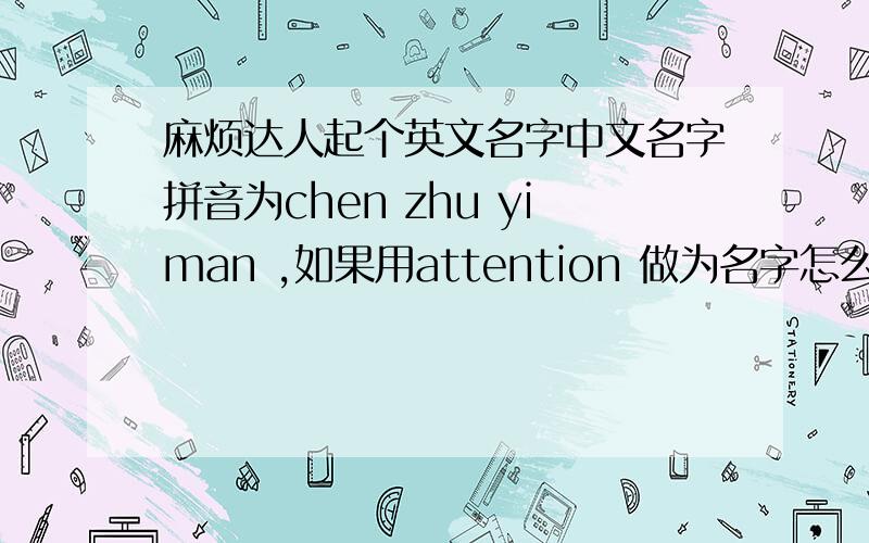 麻烦达人起个英文名字中文名字拼音为chen zhu yiman ,如果用attention 做为名字怎么样?