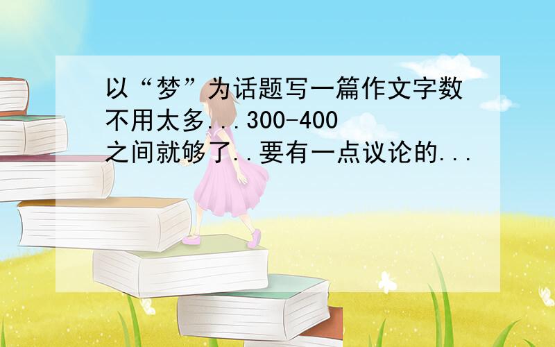 以“梦”为话题写一篇作文字数不用太多...300-400之间就够了..要有一点议论的...