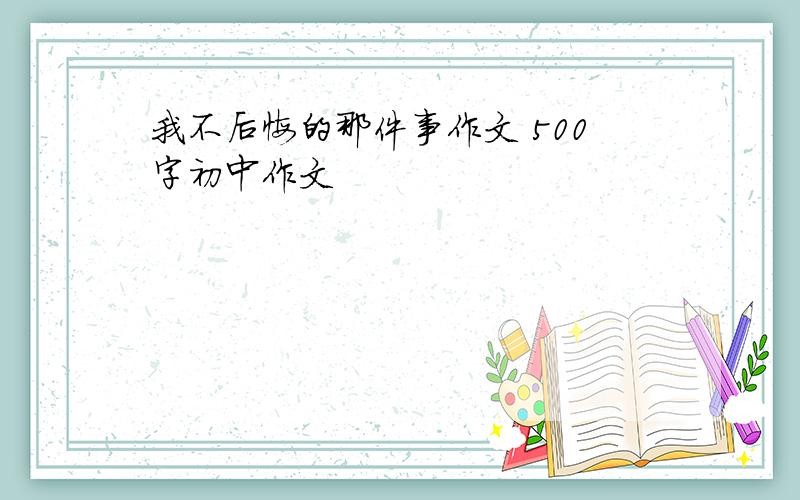 我不后悔的那件事作文 500字初中作文