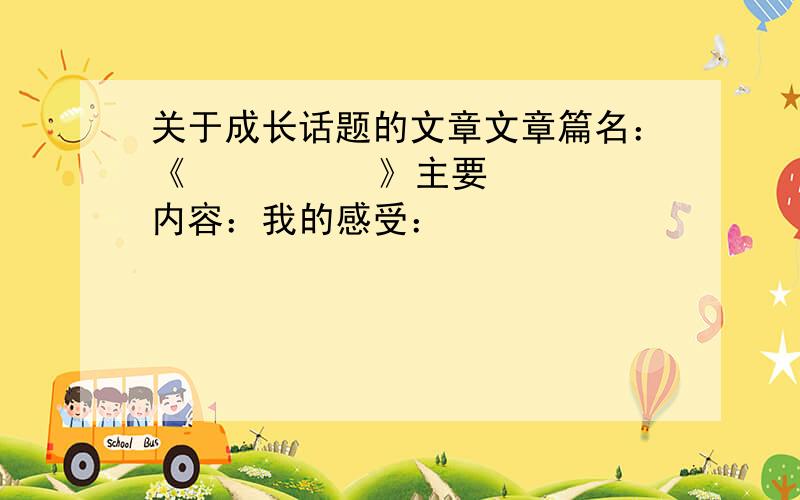 关于成长话题的文章文章篇名：《          》主要内容：我的感受：