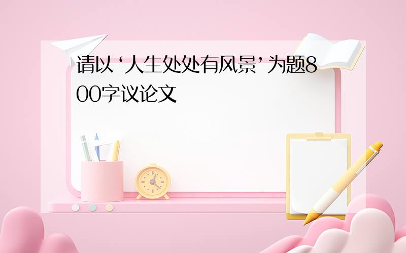 请以‘人生处处有风景’为题800字议论文