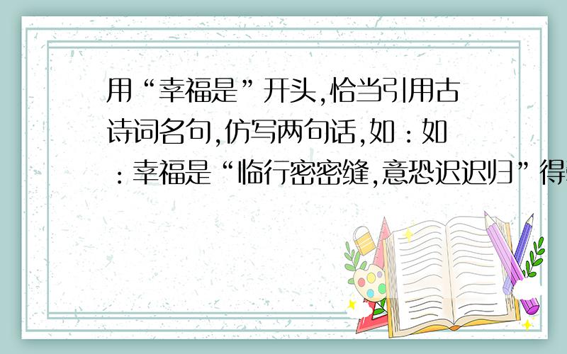 用“幸福是”开头,恰当引用古诗词名句,仿写两句话,如：如：幸福是“临行密密缝,意恐迟迟归”得牵挂,