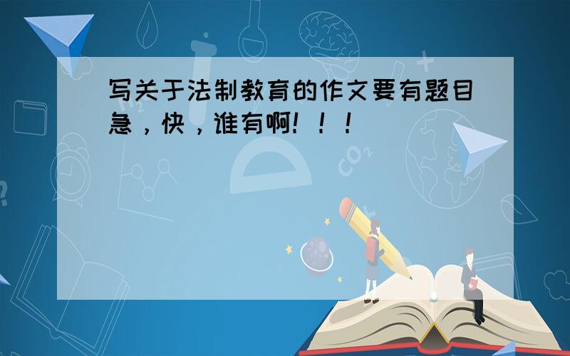 写关于法制教育的作文要有题目急，快，谁有啊！！！