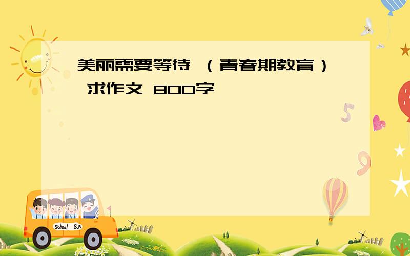 美丽需要等待 （青春期教育） 求作文 800字