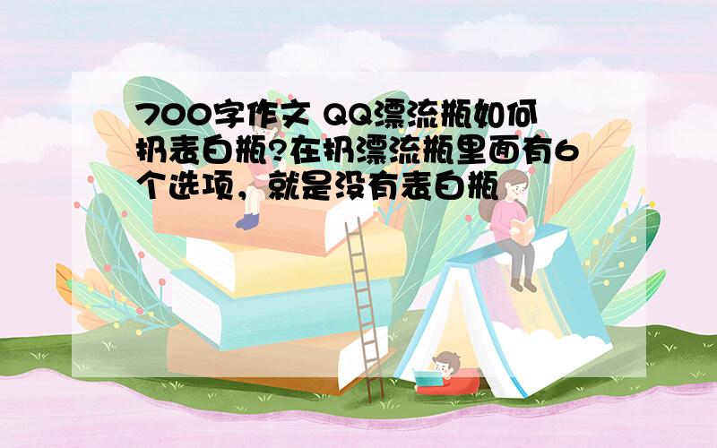 700字作文 QQ漂流瓶如何扔表白瓶?在扔漂流瓶里面有6个选项，就是没有表白瓶