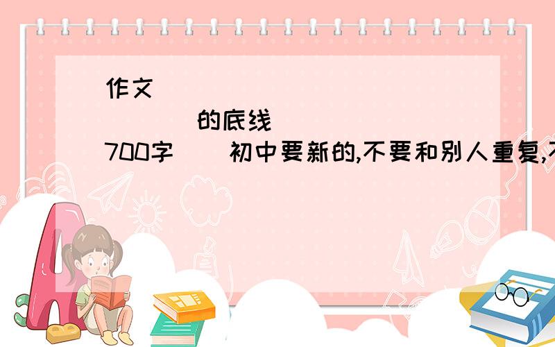 作文  （              ）的底线     700字    初中要新的,不要和别人重复,不然不给分