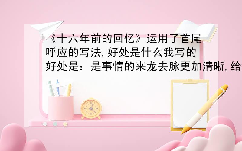 《十六年前的回忆》运用了首尾呼应的写法,好处是什么我写的好处是：是事情的来龙去脉更加清晰,给读者留下深刻印象.或有些细节要改,请指出来啦!如果要改些细节，请写出来8点以前收。