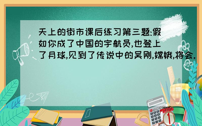 天上的街市课后练习第三题:假如你成了中国的宇航员,也登上了月球,见到了传说中的吴刚,嫦娥,将会.