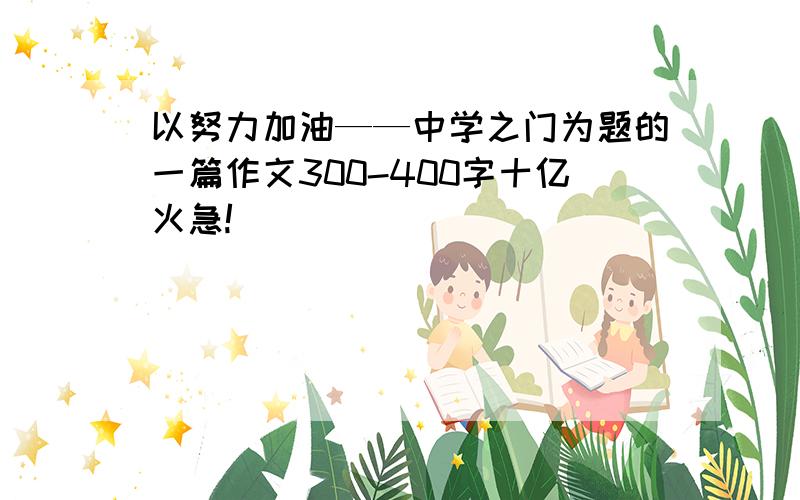 以努力加油——中学之门为题的一篇作文300-400字十亿火急!