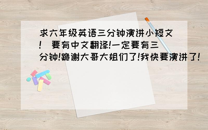 求六年级英语三分钟演讲小短文!）要有中文翻译!一定要有三分钟!跪谢大哥大姐们了!我快要演讲了!