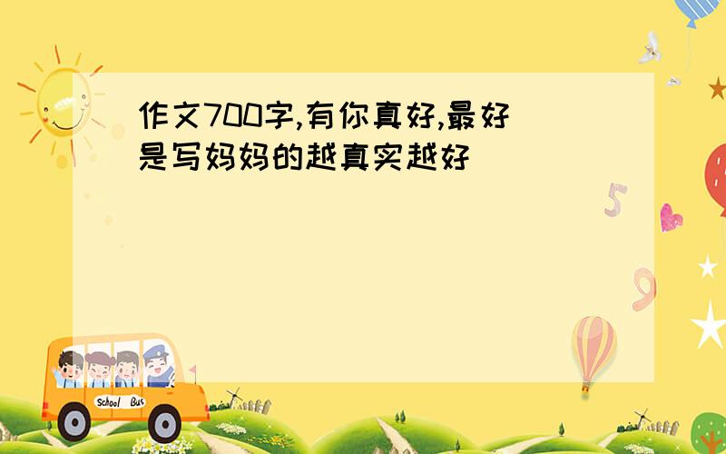 作文700字,有你真好,最好是写妈妈的越真实越好