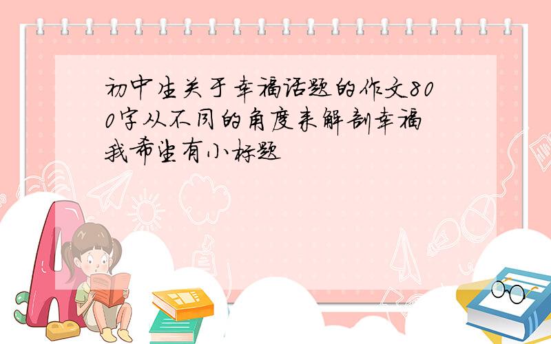 初中生关于幸福话题的作文800字从不同的角度来解剖幸福 我希望有小标题