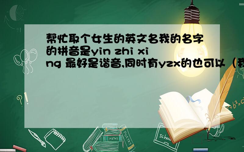 帮忙取个女生的英文名我的名字的拼音是yin zhi xing 最好是谐音,同时有yzx的也可以（我是白羊座）请不要用一大堆的英文名回答,还有最好简单一点,3个音节就可以了不要元音开头的注读音,