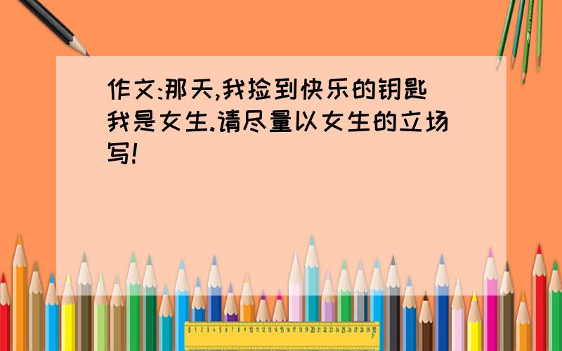 作文:那天,我捡到快乐的钥匙我是女生.请尽量以女生的立场写!