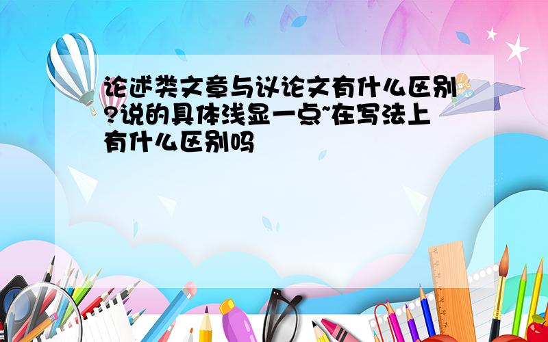 论述类文章与议论文有什么区别?说的具体浅显一点~在写法上有什么区别吗