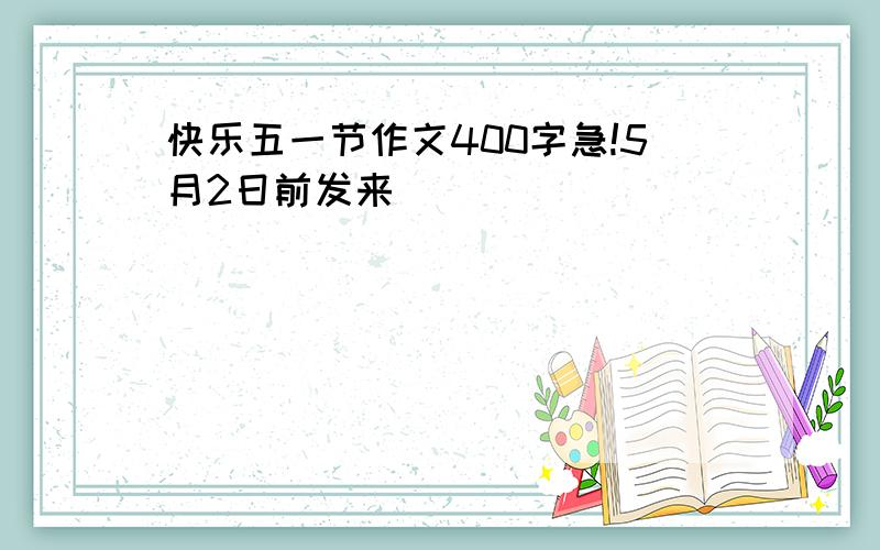 快乐五一节作文400字急!5月2日前发来