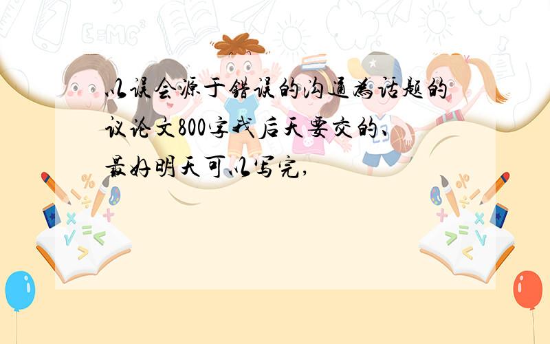 以误会源于错误的沟通为话题的议论文800字我后天要交的、最好明天可以写完,