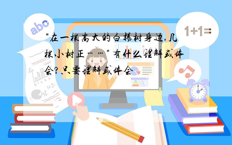 “在一棵高大的白杨树身边,几棵小树正……”有什么理解或体会?只要理解或体会