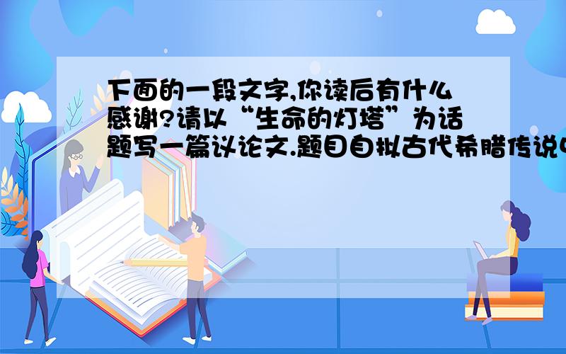 下面的一段文字,你读后有什么感谢?请以“生命的灯塔”为话题写一篇议论文.题目自拟古代希腊传说中有一个很凄美的故事.美丽的女教士希咯与阿拜多斯城的一位少年利安得尔相爱.希咯每