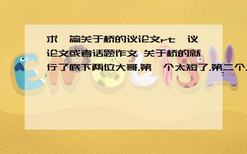 求一篇关于桥的议论文rt,议论文或者话题作文 关于桥的就行了底下两位大哥，第一个太短了，第二个..我是男的