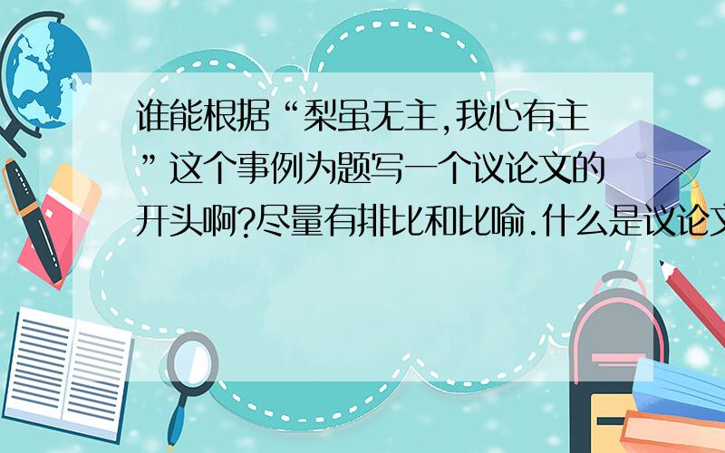 谁能根据“梨虽无主,我心有主”这个事例为题写一个议论文的开头啊?尽量有排比和比喻.什么是议论文,