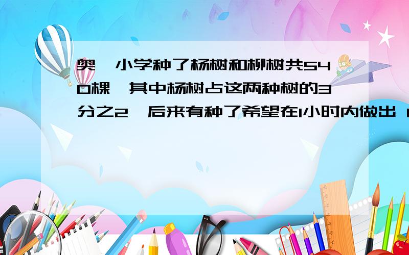 奥迪小学种了杨树和柳树共540棵,其中杨树占这两种树的3分之2,后来有种了希望在1小时内做出 11!11!对不起题目错了 奥迪小学种了杨树和柳树共540棵，其中杨树占这两种树的3分之2，后来又种