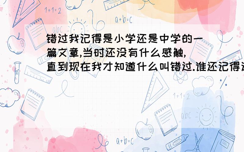 错过我记得是小学还是中学的一篇文章,当时还没有什么感触,直到现在我才知道什么叫错过.谁还记得这篇文章?我想回顾一下.《错过》