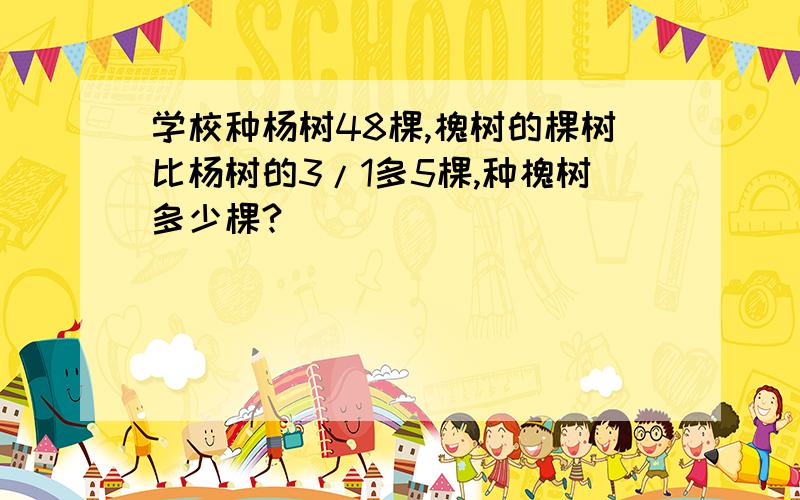 学校种杨树48棵,槐树的棵树比杨树的3/1多5棵,种槐树多少棵?