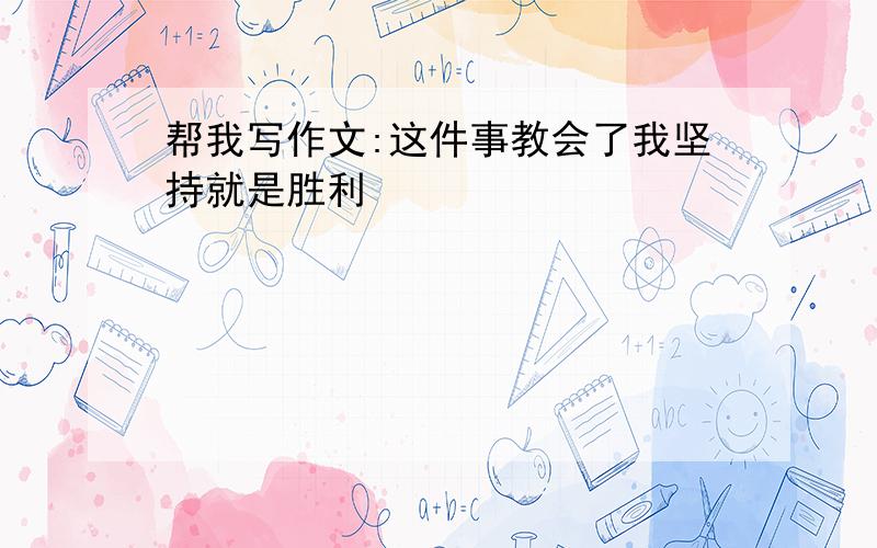 帮我写作文:这件事教会了我坚持就是胜利