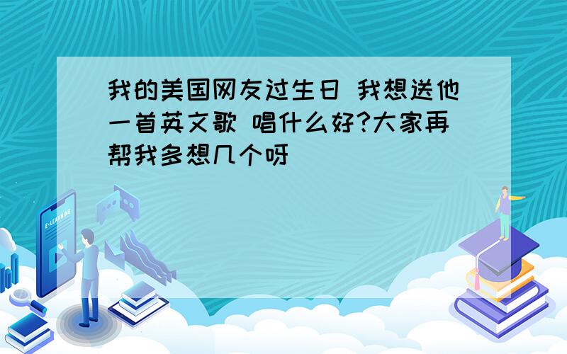 我的美国网友过生日 我想送他一首英文歌 唱什么好?大家再帮我多想几个呀