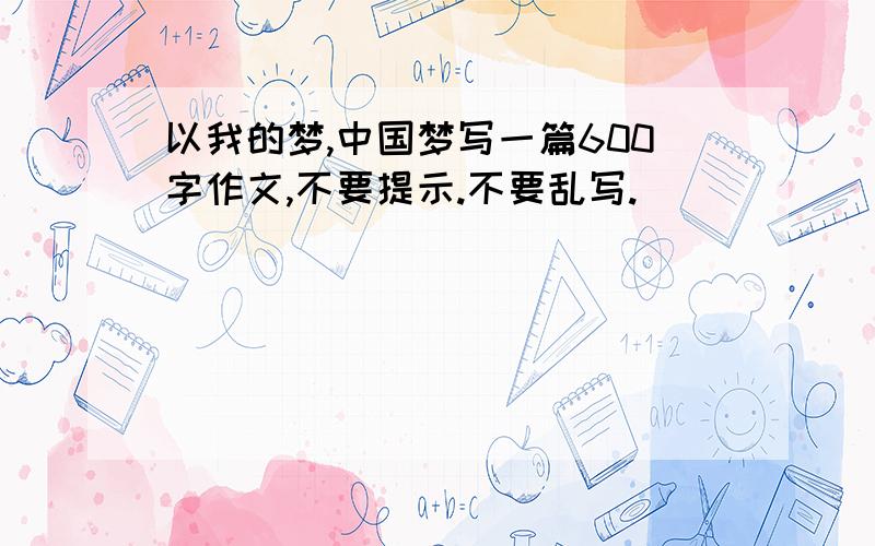 以我的梦,中国梦写一篇600字作文,不要提示.不要乱写.