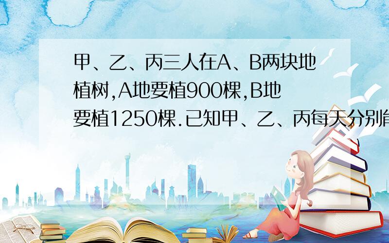 甲、乙、丙三人在A、B两块地植树,A地要植900棵,B地要植1250棵.已知甲、乙、丙每天分别能植树24,30,32