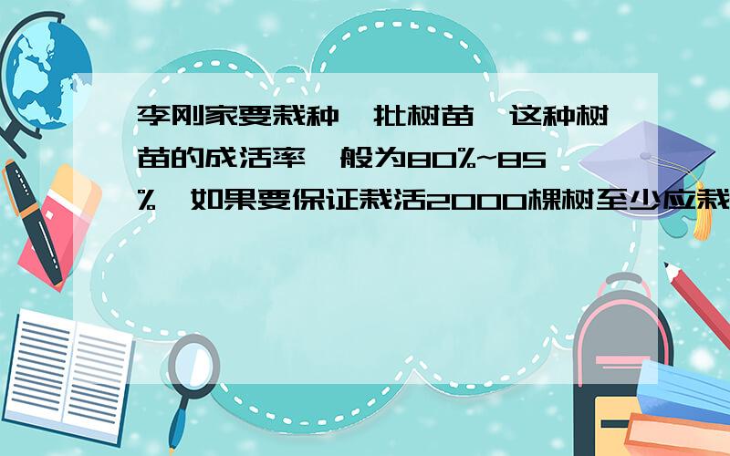 李刚家要栽种一批树苗,这种树苗的成活率一般为80%~85%,如果要保证栽活2000棵树至少应栽都少棵？