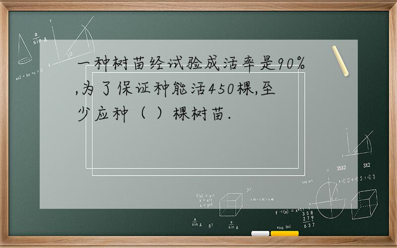 一种树苗经试验成活率是90%,为了保证种能活450棵,至少应种（ ）棵树苗.