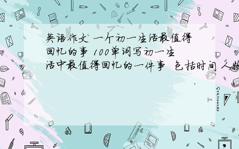 英语作文 一个初一生活最值得回忆的事 100单词写初一生活中最值得回忆的一件事  包括时间 人物 事情经过和事后感想   急!