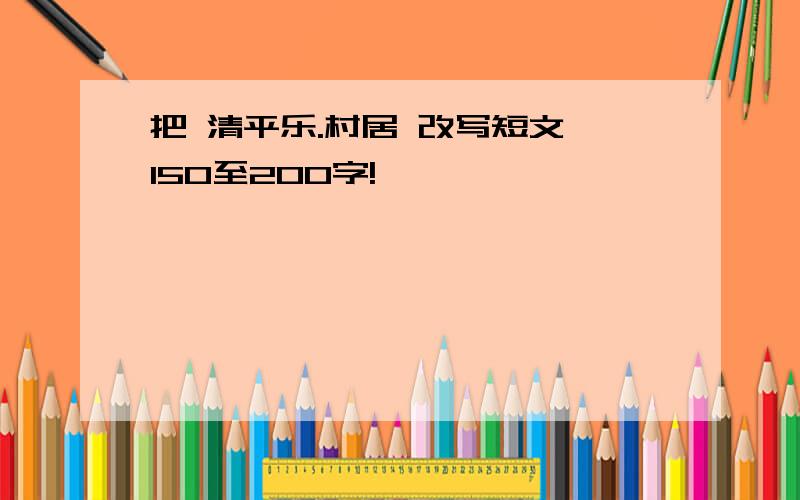 把 清平乐.村居 改写短文 150至200字!