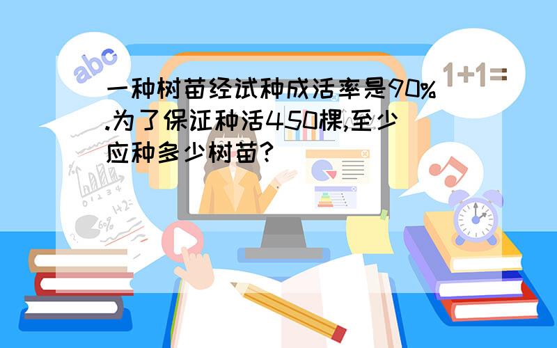 一种树苗经试种成活率是90%.为了保证种活450棵,至少应种多少树苗?