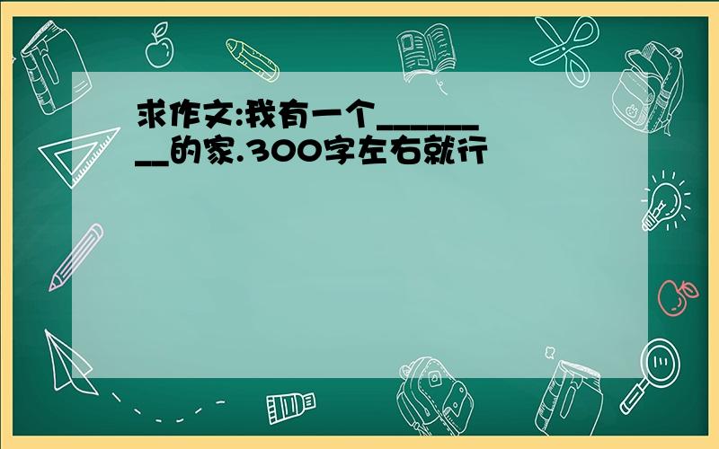 求作文:我有一个________的家.300字左右就行