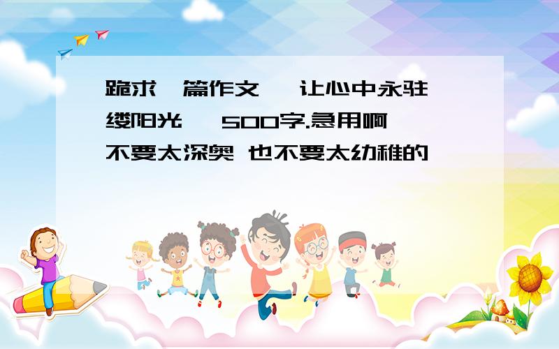 跪求一篇作文 《让心中永驻一缕阳光》 500字.急用啊 不要太深奥 也不要太幼稚的