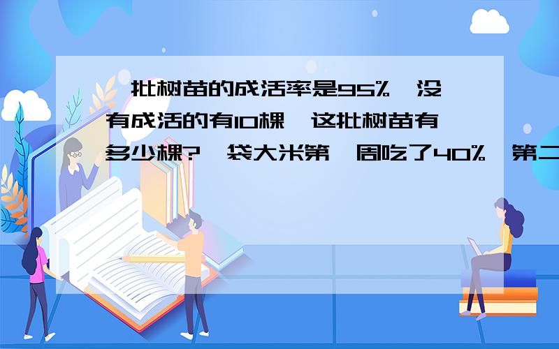 一批树苗的成活率是95%,没有成活的有10棵,这批树苗有多少棵?一袋大米第一周吃了40%,第二周吃了12千克,还剩6千克,原有多少千克