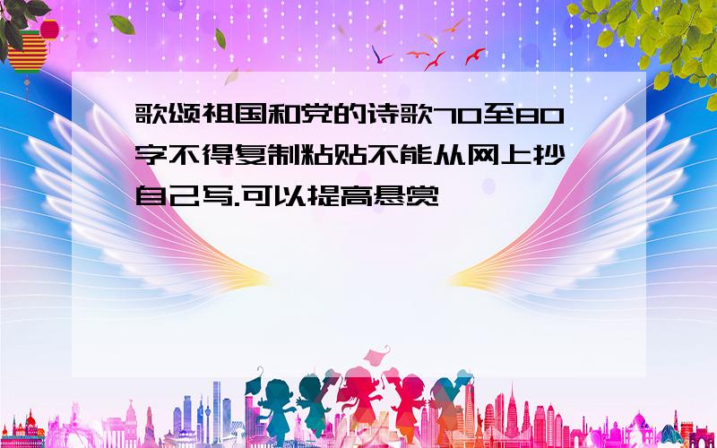 歌颂祖国和党的诗歌70至80字不得复制粘贴不能从网上抄,自己写.可以提高悬赏