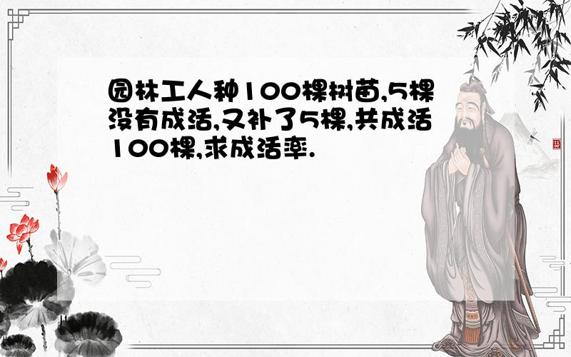 园林工人种100棵树苗,5棵没有成活,又补了5棵,共成活100棵,求成活率.