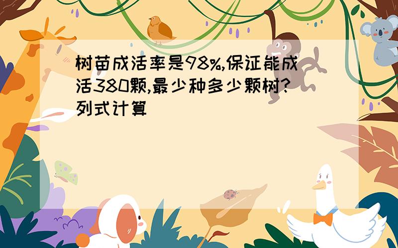 树苗成活率是98%,保证能成活380颗,最少种多少颗树?列式计算