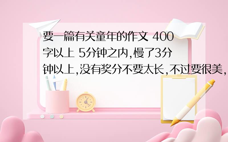 要一篇有关童年的作文 400字以上 5分钟之内,慢了3分钟以上,没有奖分不要太长,不过要很美,不要在哪里啰里八嗦,最好排数是14排或15排