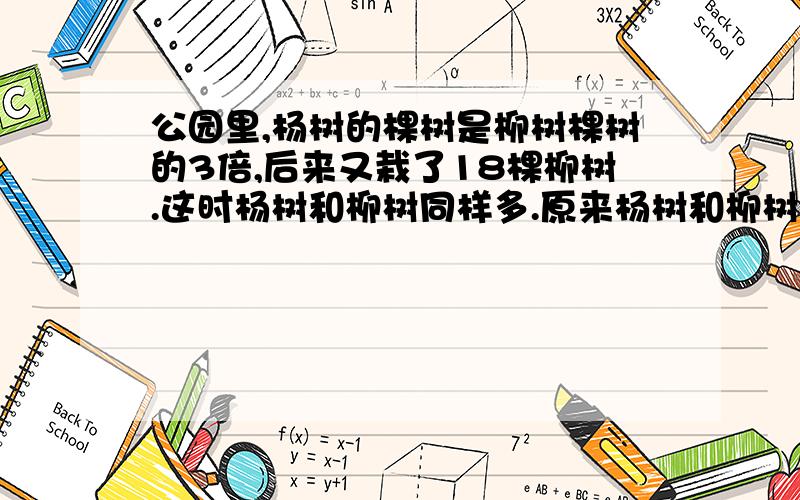 公园里,杨树的棵树是柳树棵树的3倍,后来又栽了18棵柳树.这时杨树和柳树同样多.原来杨树和柳树各有多少棵?