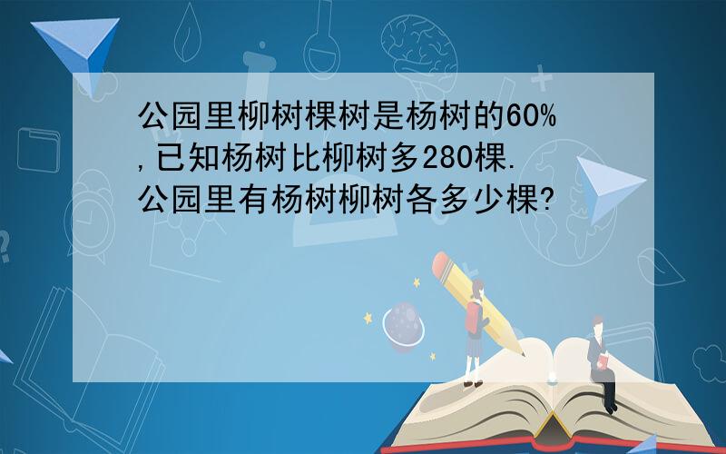 公园里柳树棵树是杨树的60%,已知杨树比柳树多280棵.公园里有杨树柳树各多少棵?