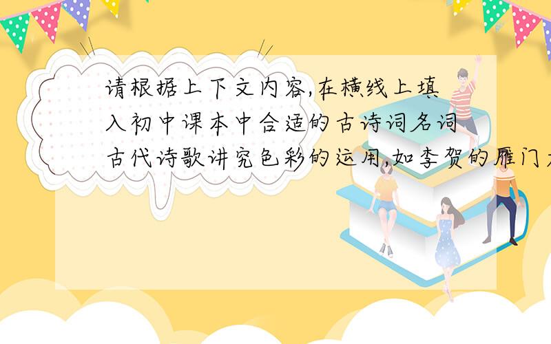 请根据上下文内容,在横线上填入初中课本中合适的古诗词名词古代诗歌讲究色彩的运用,如李贺的雁门太守行中的‘’塞上燕脂凝夜紫‘’,诗经中的————,白居易的观刈麦中的——-——,