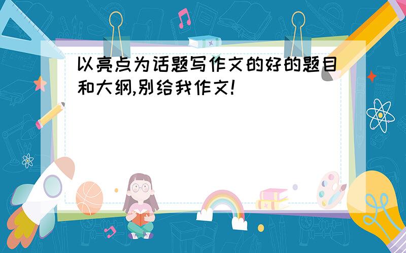 以亮点为话题写作文的好的题目和大纲,别给我作文!